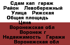 Сдам кап. гараж › Район ­ Левобережный › Улица ­ Рижская › Общая площадь ­ 17 › Цена ­ 1 000 - Воронежская обл., Воронеж г. Недвижимость » Гаражи   . Воронежская обл.